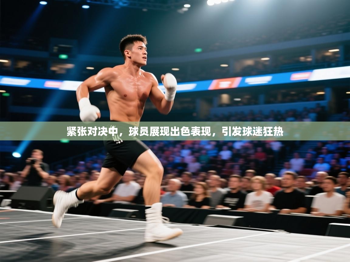 紧张对决中,球员展现出色表现,引发球迷狂热 第1张