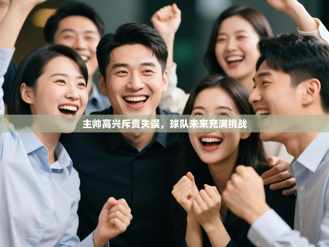 主帅高兴斥责失误,球队未来充满挑战 第2张