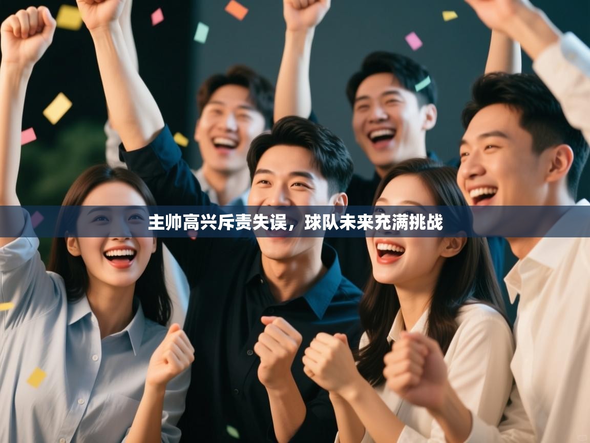 主帅高兴斥责失误,球队未来充满挑战 第1张